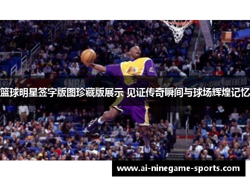 篮球明星签字版图珍藏版展示 见证传奇瞬间与球场辉煌记忆
